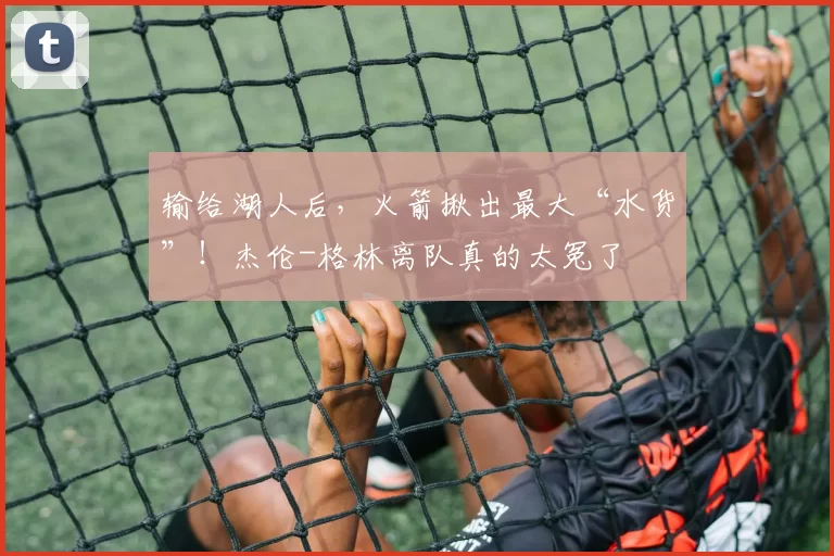 输给湖人后，火箭揪出最大“水货”！杰伦-格林离队真的太冤了