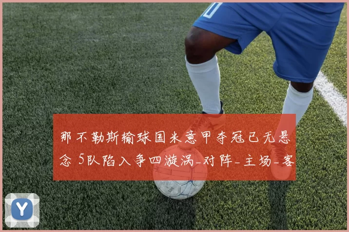 那不勒斯输球国米意甲夺冠已无悬念 5队陷入争四漩涡_对阵_主场_客场