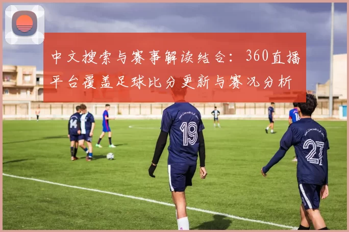 中文搜索与赛事解读结合:360直播平台覆盖足球比分更新与赛况分析