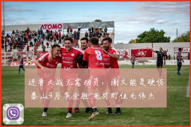 连鲁大战无需动员,谢文能是硬伤 泰山4月争全胜 老将盯住毛伟杰