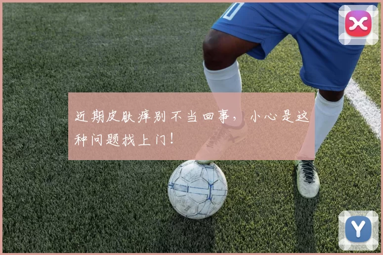 近期皮肤痒别不当回事，小心是这种问题找上门！