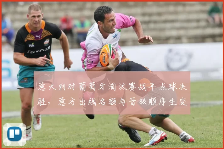 意大利对葡萄牙淘汰赛战平点球决胜，意方出线名额与晋级顺序生变