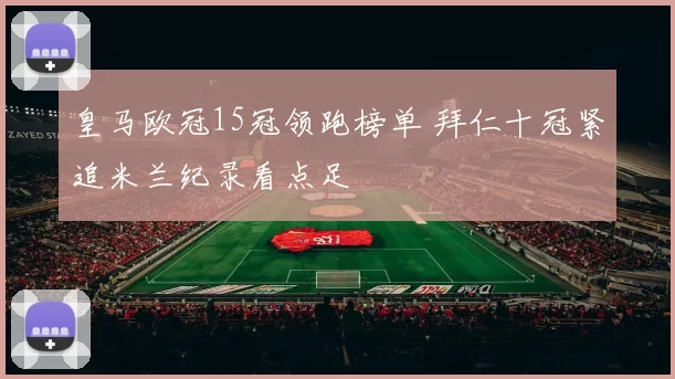 皇马欧冠15冠领跑榜单 拜仁十冠紧追米兰纪录看点足