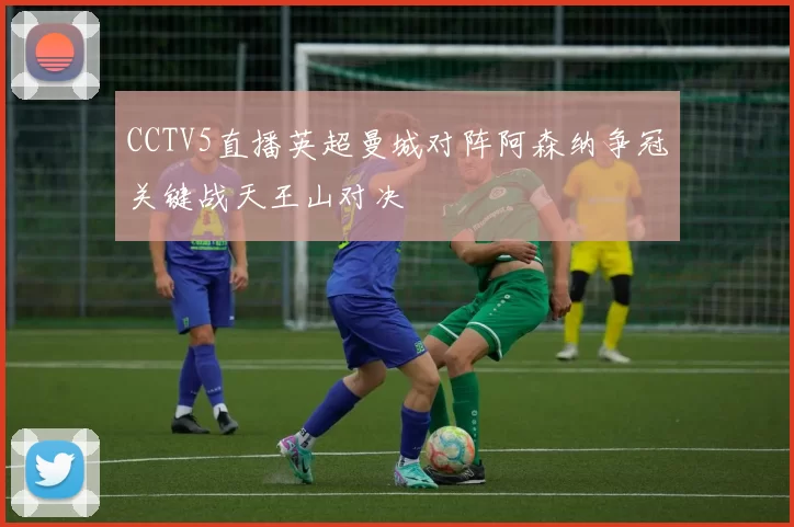 CCTV5直播英超曼城对阵阿森纳争冠关键战天王山对决