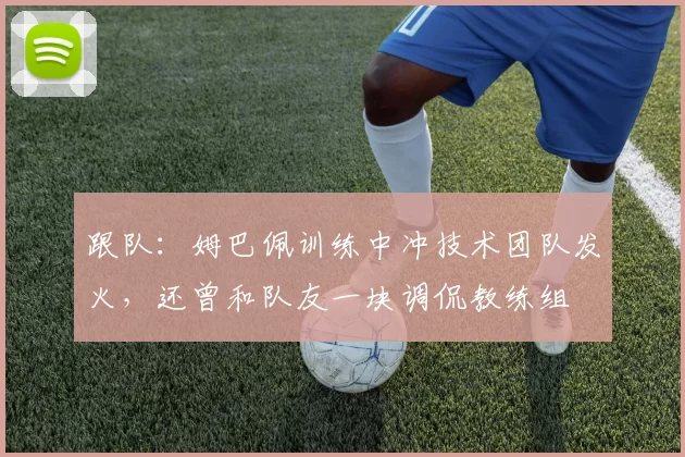 跟队：姆巴佩训练中冲技术团队发火，还曾和队友一块调侃教练组