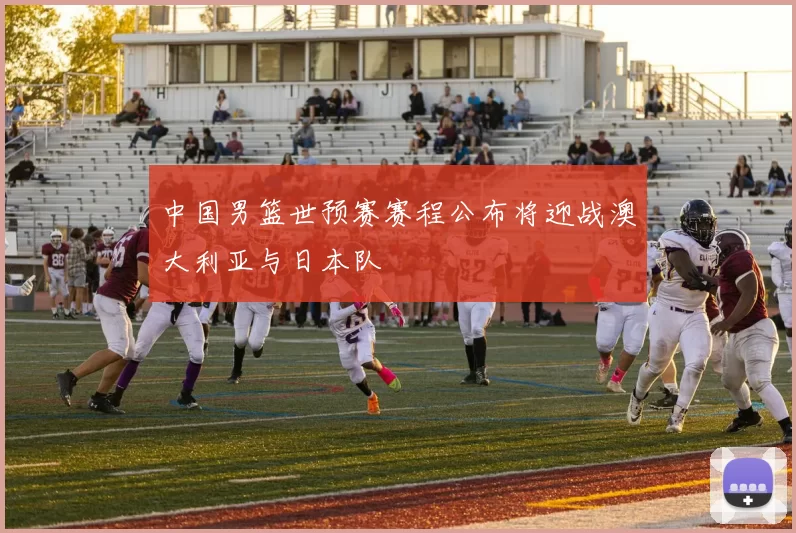 中国男篮世预赛赛程公布将迎战澳大利亚与日本队