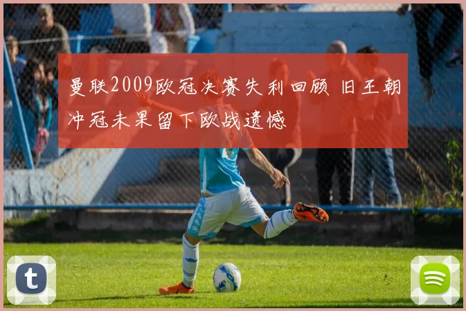 曼联2009欧冠决赛失利回顾 旧王朝冲冠未果留下欧战遗憾