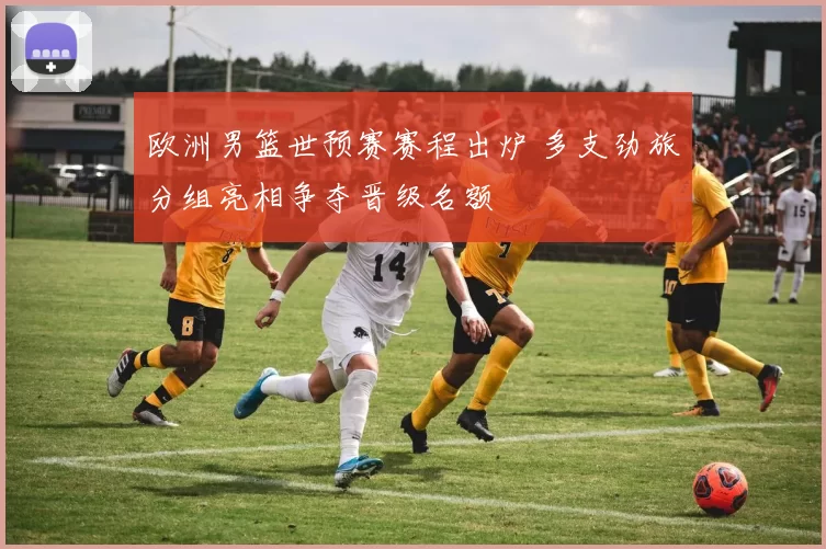 欧洲男篮世预赛赛程出炉 多支劲旅分组亮相争夺晋级名额