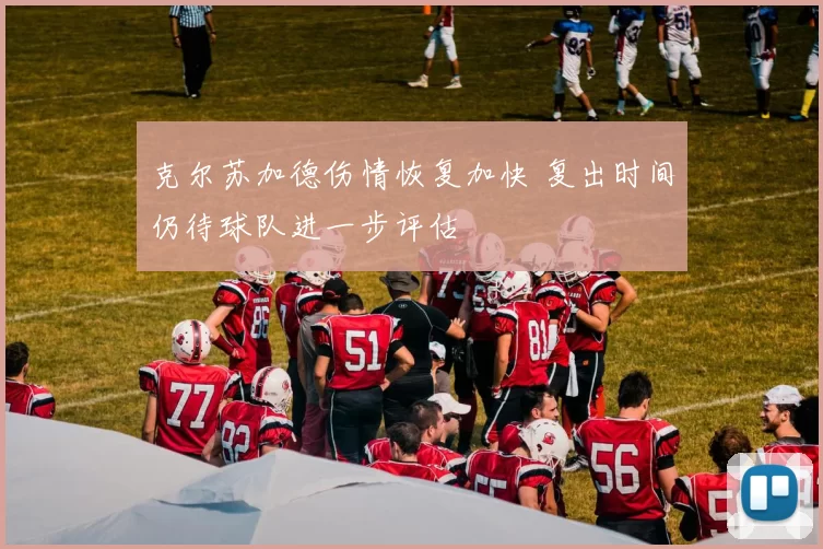克尔苏加德伤情恢复加快 复出时间仍待球队进一步评估