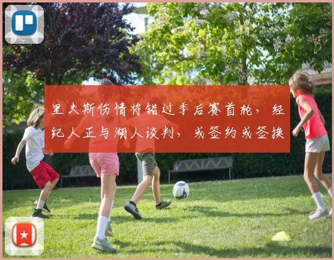 里夫斯伤情将错过季后赛首轮,经纪人正与湖人谈判,或签约或签换