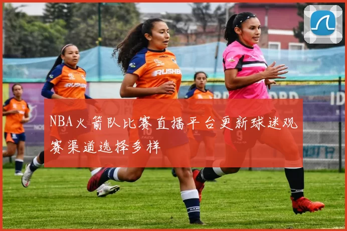 NBA火箭队比赛直播平台更新球迷观赛渠道选择多样