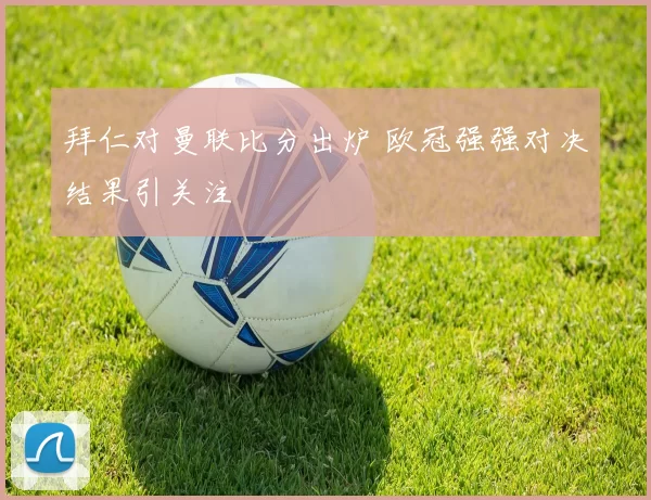 拜仁对曼联比分出炉 欧冠强强对决结果引关注