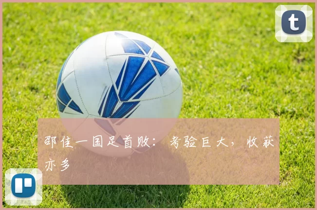 邵佳一国足首败:考验巨大,收获亦多