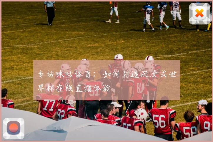专访咪咕体育：如何打造沉浸式世界杯在线直播体验