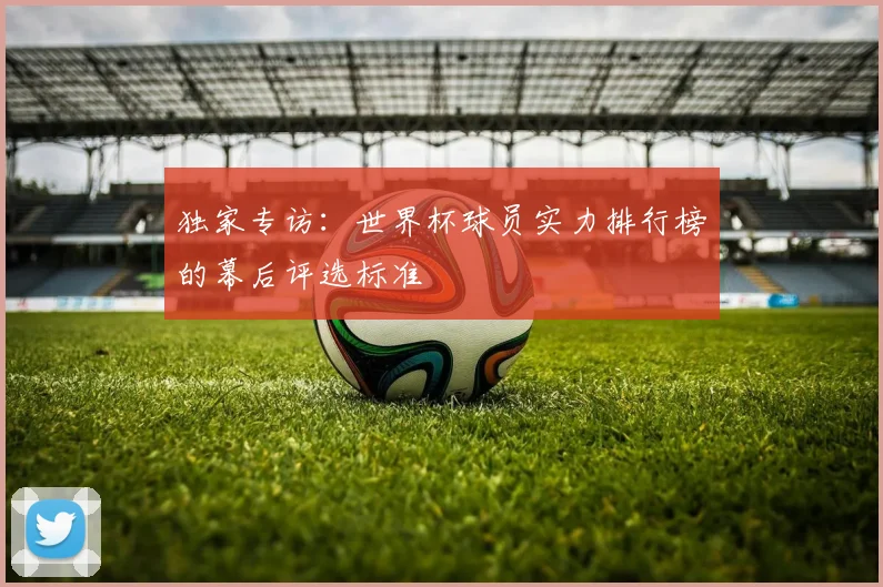 独家专访：世界杯球员实力排行榜的幕后评选标准