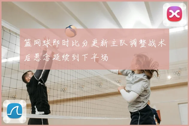 篮网球即时比分更新主队调整战术后悬念延续到下半场