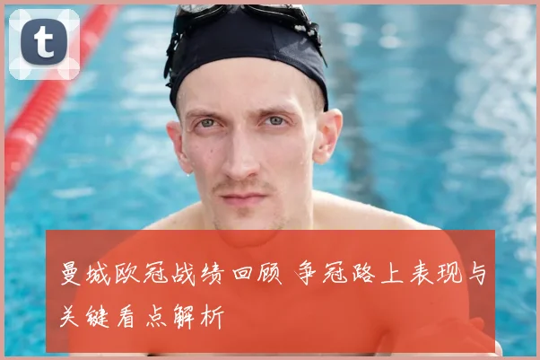 曼城欧冠战绩回顾 争冠路上表现与关键看点解析
