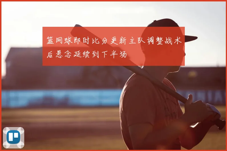 篮网球即时比分更新主队调整战术后悬念延续到下半场
