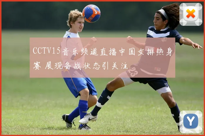 CCTV15音乐频道直播中国女排热身赛 展现备战状态引关注