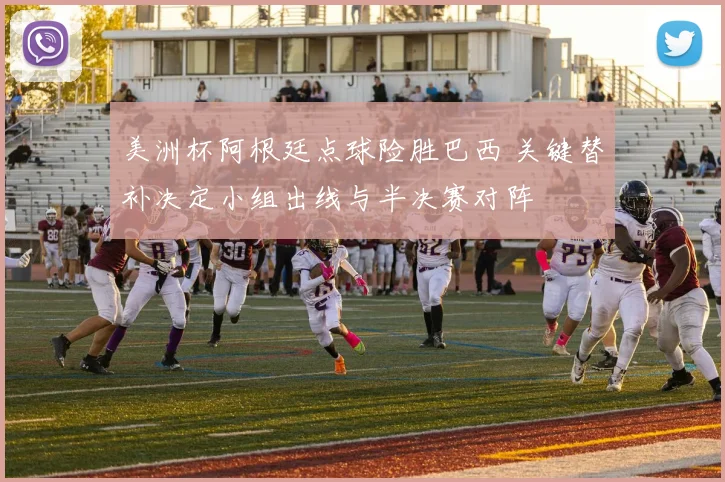 美洲杯阿根廷点球险胜巴西 关键替补决定小组出线与半决赛对阵
