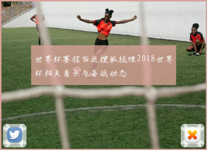 世界杯赛程临近搜狐梳理2018世界杯相关看点与备战动态