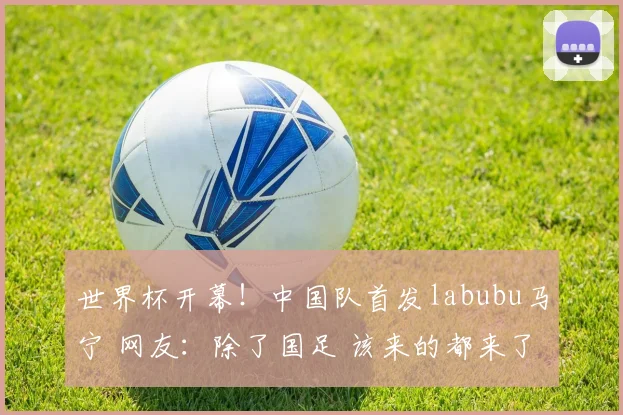 世界杯开幕！中国队首发labubu马宁 网友：除了国足 该来的都来了