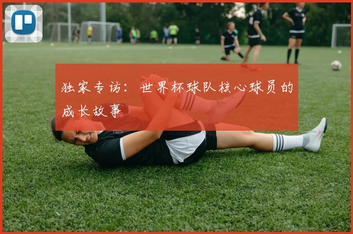 独家专访：世界杯球队核心球员的成长故事