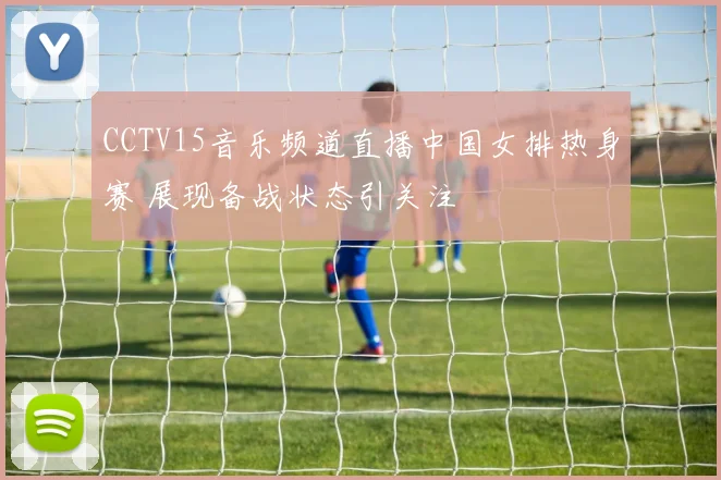 CCTV15音乐频道直播中国女排热身赛 展现备战状态引关注