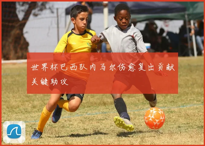 世界杯巴西队内马尔伤愈复出贡献关键助攻