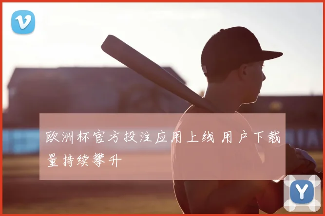 欧洲杯官方投注应用上线 用户下载量持续攀升