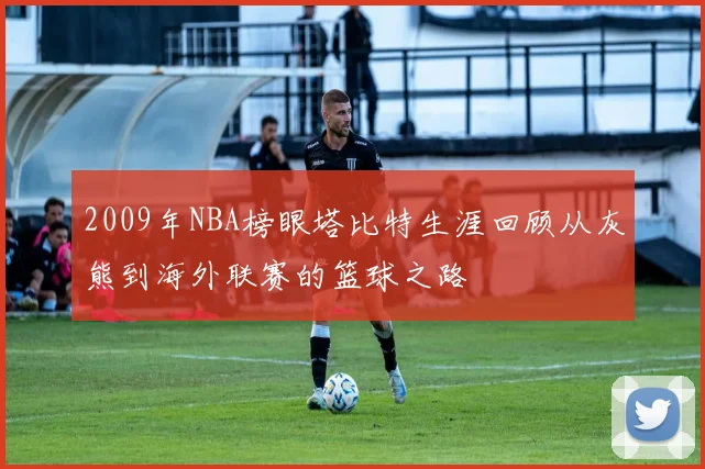 2009年NBA榜眼塔比特生涯回顾从灰熊到海外联赛的篮球之路