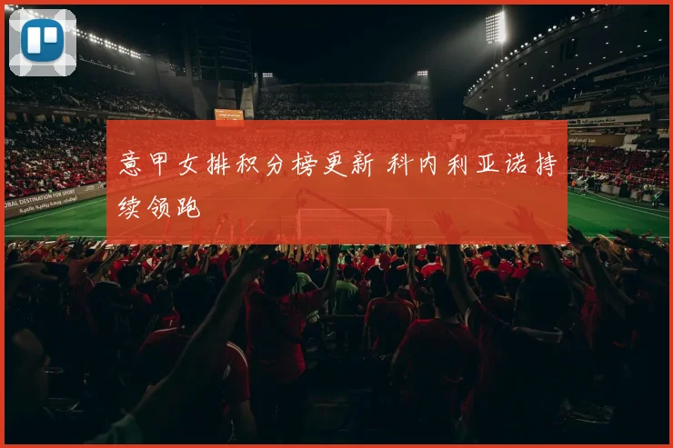 意甲女排积分榜更新 科内利亚诺持续领跑