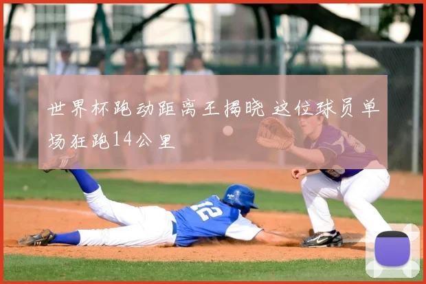 世界杯跑动距离王揭晓 这位球员单场狂跑14公里
