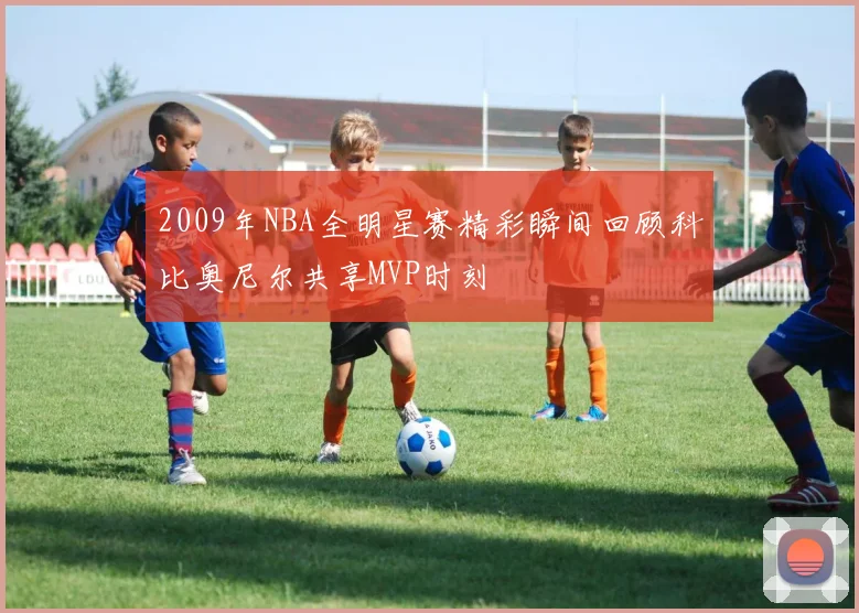 2009年NBA全明星赛精彩瞬间回顾科比奥尼尔共享MVP时刻