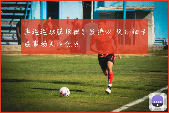 奥运运动服段裤引发热议 设计细节成赛场关注焦点