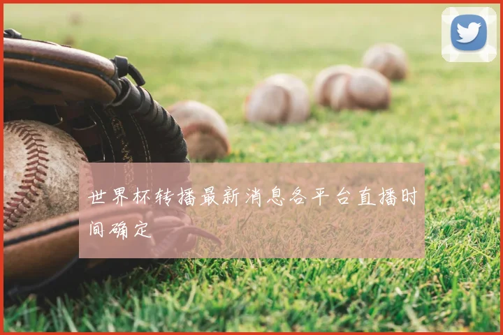 世界杯转播最新消息各平台直播时间确定