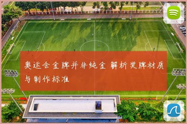 奥运会金牌并非纯金 解析奖牌材质与制作标准