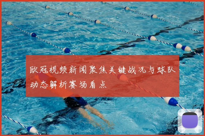欧冠视频新闻聚焦关键战况与球队动态解析赛场看点