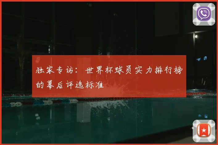 独家专访：世界杯球员实力排行榜的幕后评选标准