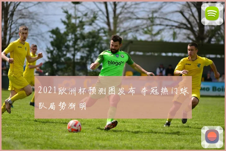 2021欧洲杯预测图发布 夺冠热门球队局势渐明