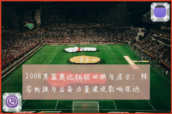 2008男篮奥运征程回顾与启示：阵容轮换与后备力量建设影响深远